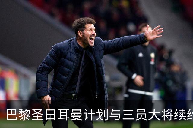 巴黎圣日耳曼计划与三员大将续约